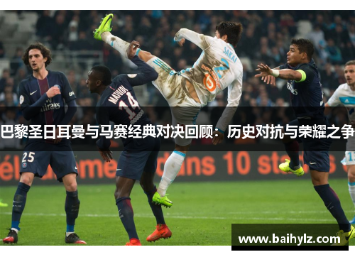 巴黎圣日耳曼与马赛经典对决回顾:历史对抗与荣耀之争 巴黎圣日耳曼与马赛经典对决回顾:历史对抗与荣耀之争