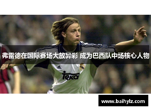 弗雷德在国际赛场大放异彩 成为巴西队中场核心人物 弗雷德在国际赛场大放异彩 成为巴西队中场核心人物
