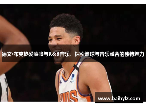 德文·布克热爱嘻哈与R&B音乐,探索篮球与音乐融合的独特魅力 德文·布克热爱嘻哈与R&B音乐,探索篮球与音乐融合的独特魅力